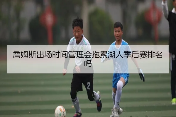 詹姆斯出场时间管理会拖累湖人季后赛排名吗