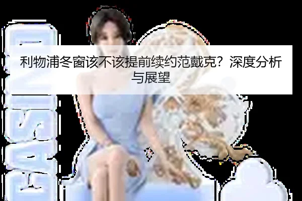 利物浦冬窗该不该提前续约范戴克？深度分析与展望