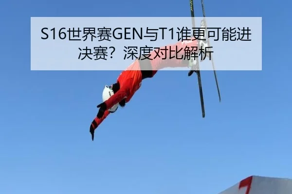 S16世界赛GEN与T1谁更可能进决赛？深度对比解析